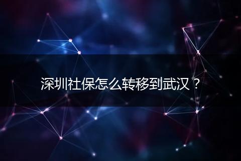 深圳社保怎么转移到武汉？