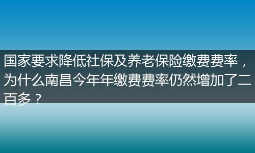 国家要求降低社保及养老保险缴费费率，为什么南昌今年年缴费费率仍然增加了二百多？