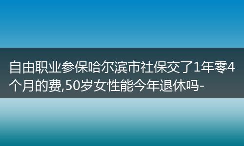自由职业参保哈尔滨市社保交了1年零4个月的费,50岁女性能今年退休吗-