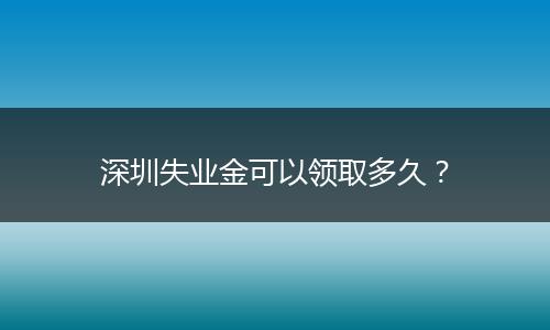 深圳失业金可以领取多久？