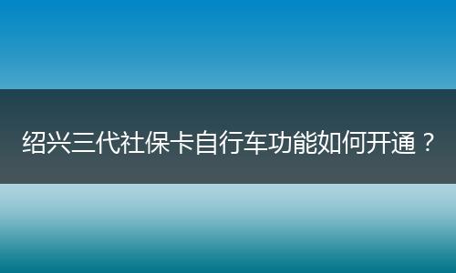 绍兴三代社保卡自行车功能如何开通？
