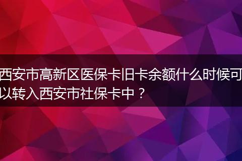 西安市高新区医保卡旧卡余额什么时候可以转入西安市社保卡中？