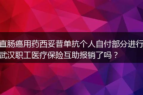 直肠癌用药西妥昔单抗个人自付部分进行武汉职工医疗保险互助报销了吗？