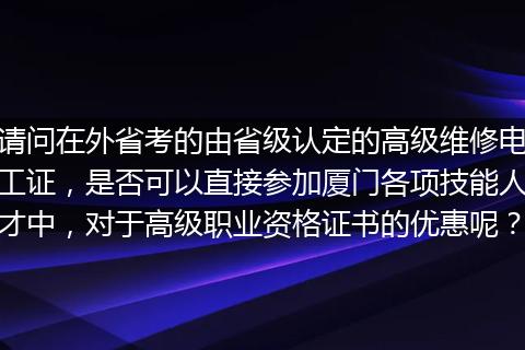请问在外省考的由省级认定的高级维修电工证，是否可以直接参加厦门各项技能人才中，对于高级职业资格证书的优惠呢？
