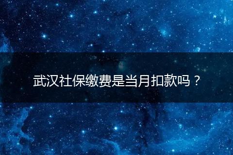 武汉社保缴费是当月扣款吗？