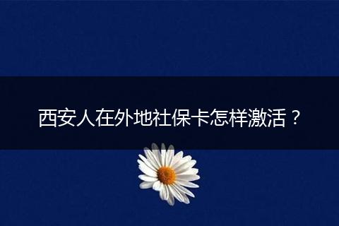 西安人在外地社保卡怎样激活？