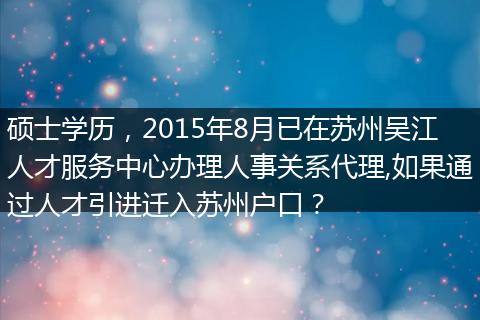 硕士学历，2015年8月已在苏州吴江人才服务中心办理人事关系代理,如果通过人才引进迁入苏州户口？