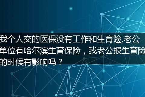 我个人交的医保没有工作和生育险,老公单位有哈尔滨生育保险，我老公报生育险的时候有影响吗？