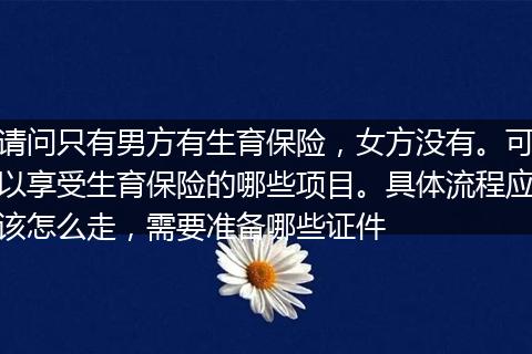 请问只有男方有生育保险，女方没有。可以享受生育保险的哪些项目。具体流程应该怎么走，需要准备哪些证件