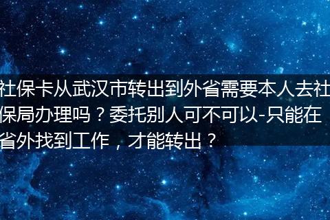 社保卡从武汉市转出到外省需要本人去社保局办理吗？委托别人可不可以-只能在省外找到工作，才能转出？