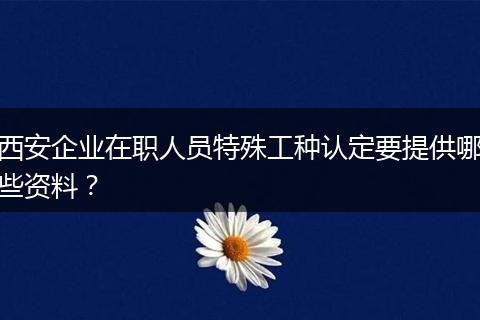 西安企业在职人员特殊工种认定要提供哪些资料？