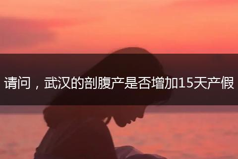 请问，武汉的剖腹产是否增加15天产假