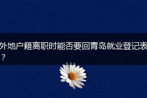 外地户籍离职时能否要回青岛就业登记表？