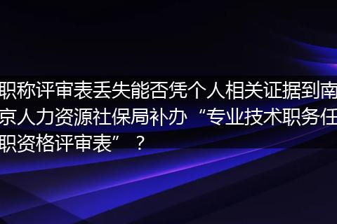 职称评审表丢失能否凭个人相关证据到南京人力资源社保局补办“专业技术职务任职资格评审表”？