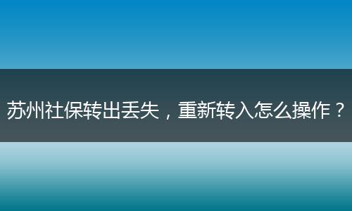 苏州社保转出丢失，重新转入怎么操作？