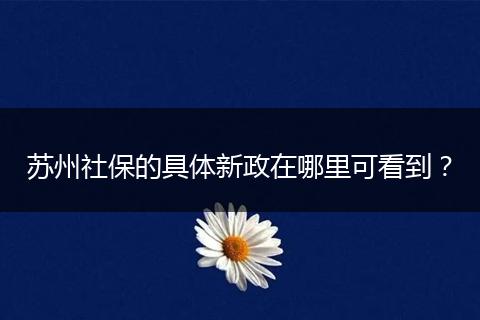 苏州社保的具体新政在哪里可看到？