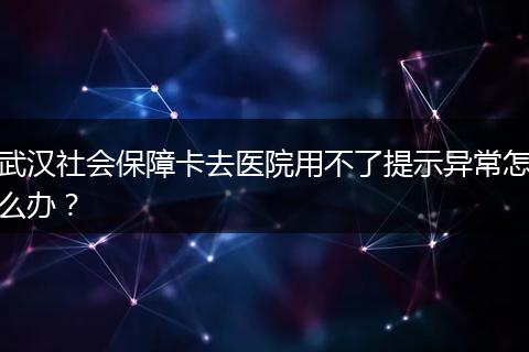 武汉社会保障卡去医院用不了提示异常怎么办？