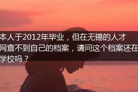 本人于2012年毕业，但在无锡的人才网查不到自己的档案，请问这个档案还在学校吗？