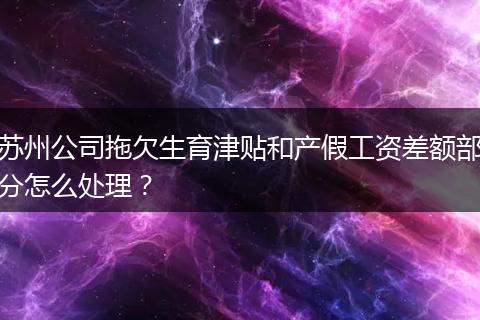 苏州公司拖欠生育津贴和产假工资差额部分怎么处理？