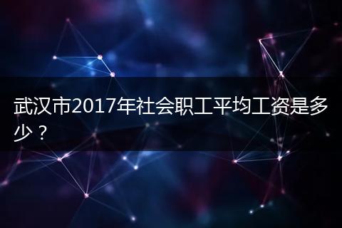 武汉市2017年社会职工平均工资是多少？