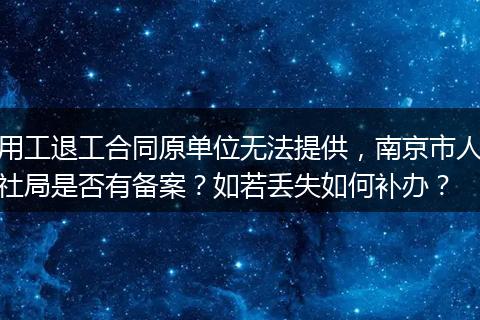 用工退工合同原单位无法提供，南京市人社局是否有备案？如若丢失如何补办？