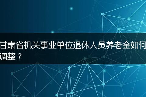 甘肃省机关事业单位退休人员养老金如何调整？