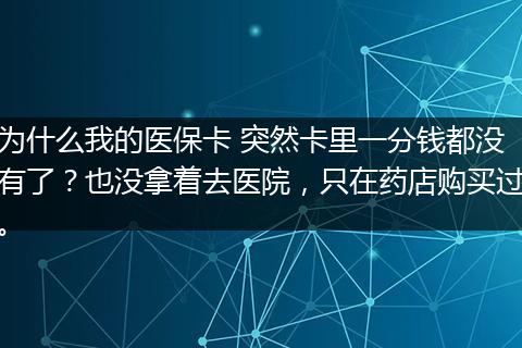 为什么我的医保卡 突然卡里一分钱都没有了？也没拿着去医院，只在药店购买过。