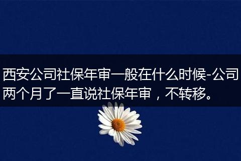 西安公司社保年审一般在什么时候-公司两个月了一直说社保年审，不转移。