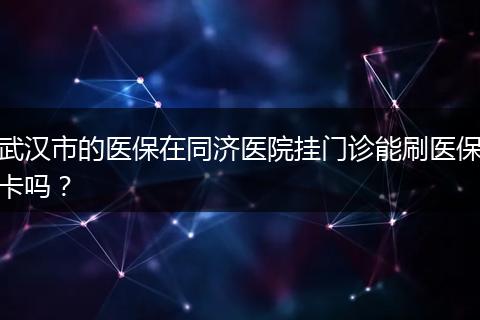 武汉市的医保在同济医院挂门诊能刷医保卡吗？