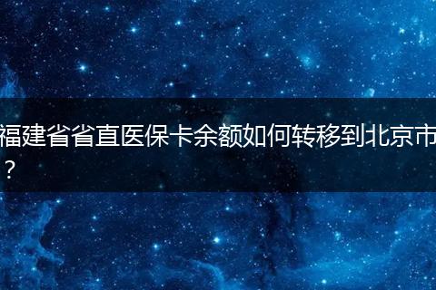 福建省省直医保卡余额如何转移到北京市？