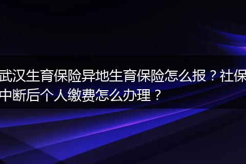 武汉生育保险异地生育保险怎么报？社保中断后个人缴费怎么办理？