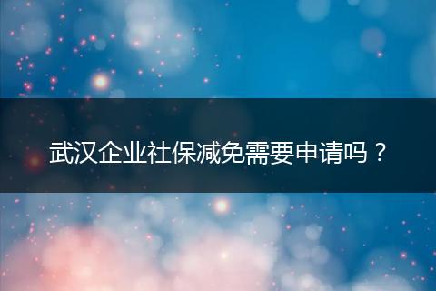 武汉企业社保减免需要申请吗？