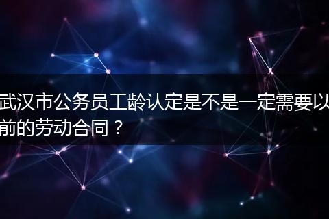 武汉市公务员工龄认定是不是一定需要以前的劳动合同？