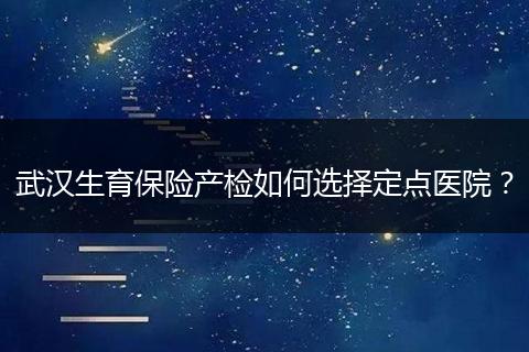 武汉生育保险产检如何选择定点医院？