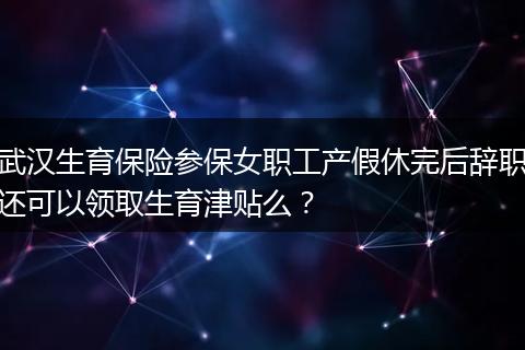武汉生育保险参保女职工产假休完后辞职还可以领取生育津贴么？