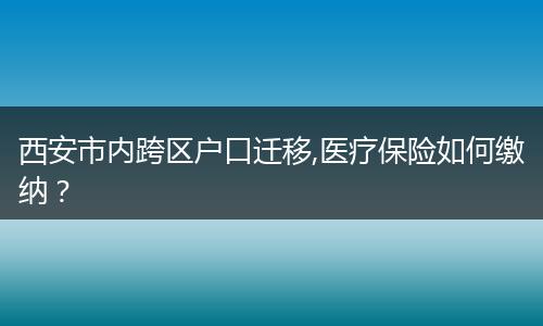 西安市内跨区户口迁移,医疗保险如何缴纳？