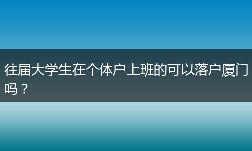 往届大学生在个体户上班的可以落户厦门吗？