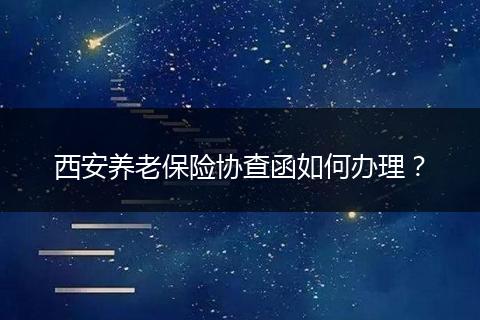 西安养老保险协查函如何办理？