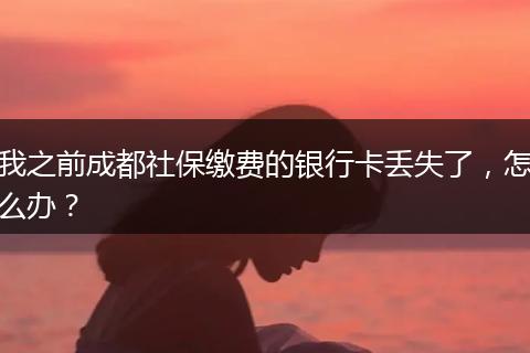 我之前成都社保缴费的银行卡丢失了，怎么办？