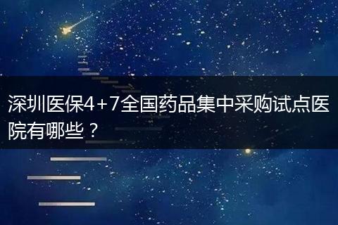 深圳医保4+7全国药品集中采购试点医院有哪些？