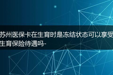 苏州医保卡在生育时是冻结状态可以享受生育保险待遇吗-