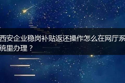 西安企业稳岗补贴返还操作怎么在网厅系统里办理？