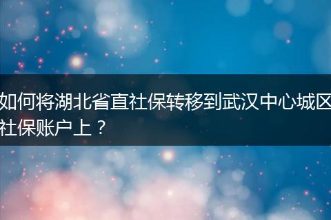 如何将湖北省直社保转移到武汉中心城区社保账户上？