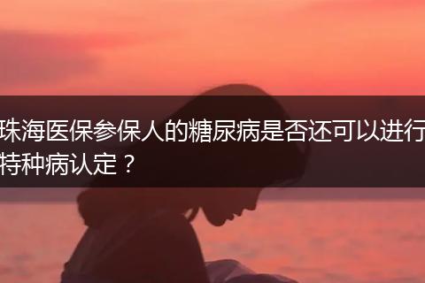 珠海医保参保人的糖尿病是否还可以进行特种病认定？