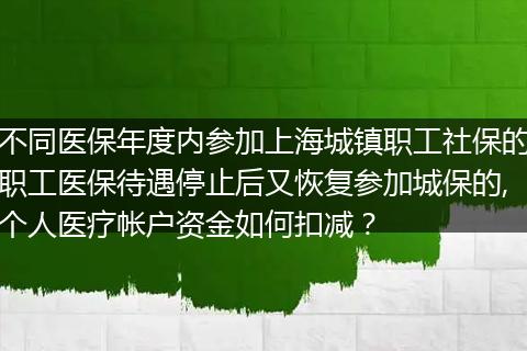 不同医保年度内参加上海城镇职工社保的职工医保待遇停止后又恢复参加城保的,个人医疗帐户资金如何扣减？