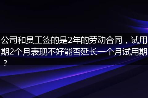 公司和员工签的是2年的劳动合同，试用期2个月表现不好能否延长一个月试用期？