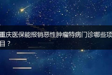 重庆医保能报销恶性肿瘤特病门诊哪些项目？