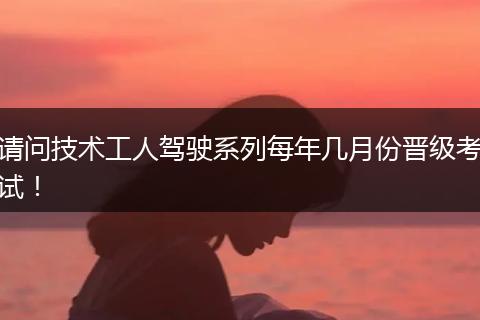 请问技术工人驾驶系列每年几月份晋级考试！