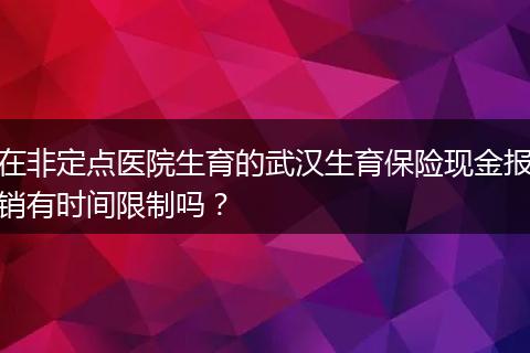 在非定点医院生育的武汉生育保险现金报销有时间限制吗?