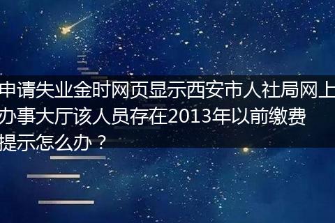 申请失业金时网页显示西安市人社局网上办事大厅该人员存在2013年以前缴费提示怎么办？